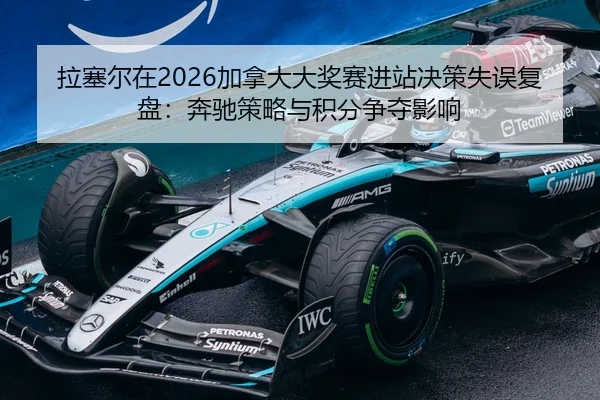 拉塞尔在2026加拿大大奖赛进站决策失误复盘：奔驰策略与积分争夺影响