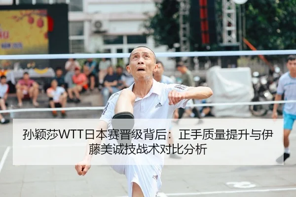 孙颖莎WTT日本赛晋级背后：正手质量提升与伊藤美诚技战术对比分析